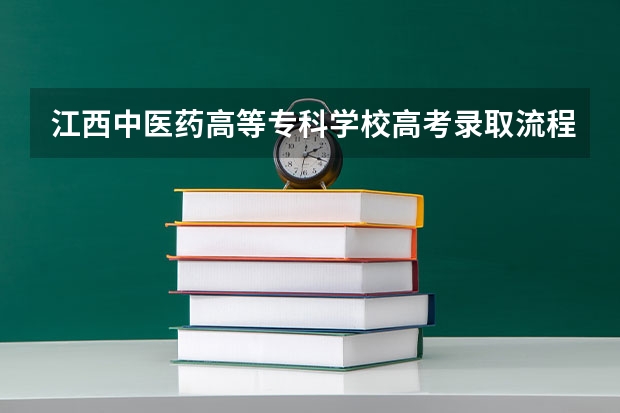 江西中医药高等专科学校高考录取流程怎么样？（高考招生政策）