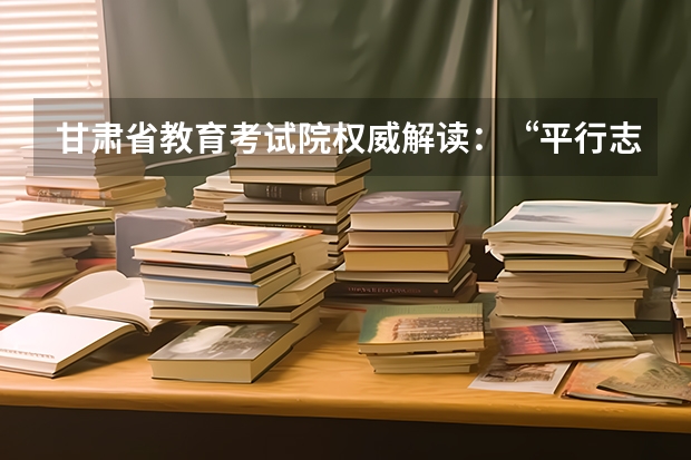 甘肃省教育考试院权威解读：“平行志愿”如何录取 浙江：高考文理科第一批平行志愿填报27日18：30截止