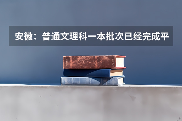 安徽：普通文理科一本批次已经完成平行志愿录取 ，录取37099人 海南：高考首次平行志愿投档成功 ，84%考生上大学