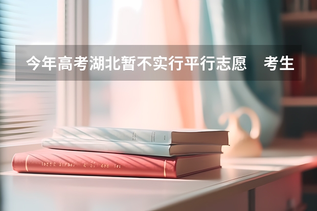 今年高考湖北暂不实行平行志愿　考生有52.5万 河南招办详解：为什么平行志愿只进行一轮投档