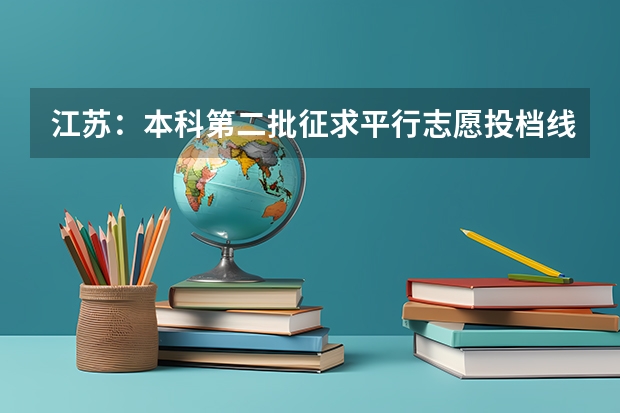 江苏：本科第二批征求平行志愿投档线（理科） 江苏：高招本科第一批征求平行志愿投档线（含文科类、理科类）