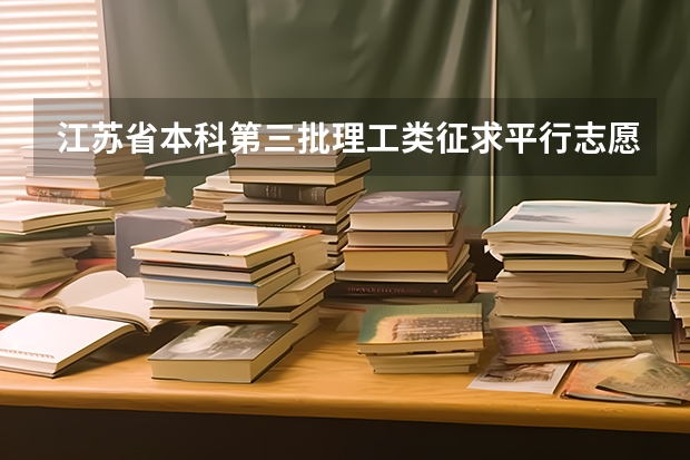 江苏省本科第三批理工类征求平行志愿投档线 江苏：高招文科类、理科类第二批录取本科批次征求平行志愿计划