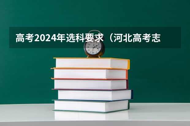 高考2024年选科要求（河北高考志愿模拟填报系统网址登录及开放时间）