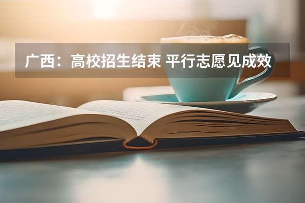 广西：高校招生结束 ，平行志愿见成效 ，3.2万考生圆大学梦 北京考生可报3所平行志愿学校 ，专科今年最后一次志愿征集周末进行