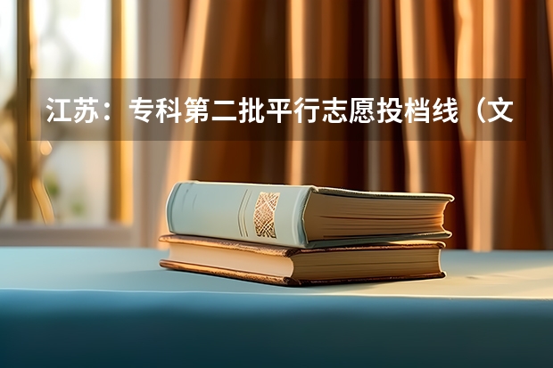 江苏：专科第二批平行志愿投档线（文科） 江苏：文科类、理科类本科第一批填报征求平行志愿通告