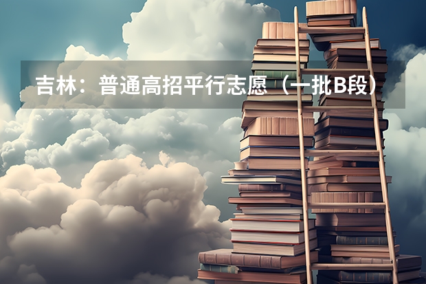 吉林：普通高招平行志愿（一批B段）考生须知 江苏：高招文科类、理科类第二批录取本科批次征求平行志愿计划