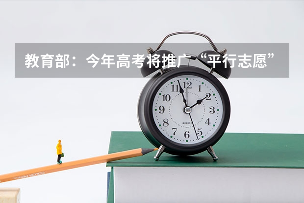 教育部：今年高考将推广“平行志愿”录取方式 安徽08高招实行平行志愿 ，“撞车”现象大减