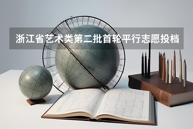 浙江省艺术类第二批首轮平行志愿投档分数线表 江西省高招办主任肖辉：平行志愿投档新规则详解