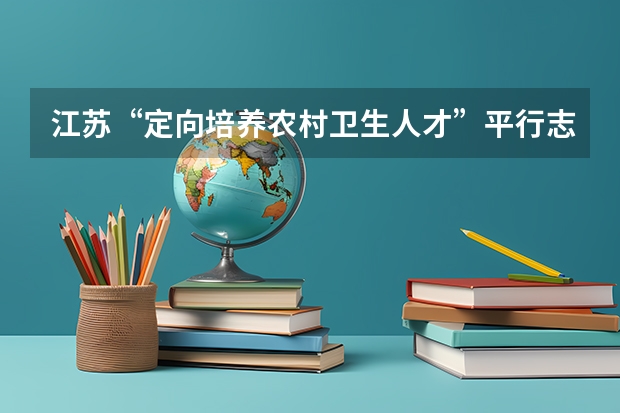 江苏“定向培养农村卫生人才”平行志愿投档线（文史类） 福建：有望推广“平行志愿”一档多投