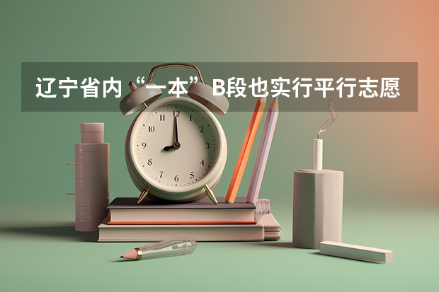 辽宁省内“一本”B段也实行平行志愿 江苏：文科类、理科类本科第一批填报征求平行志愿通告