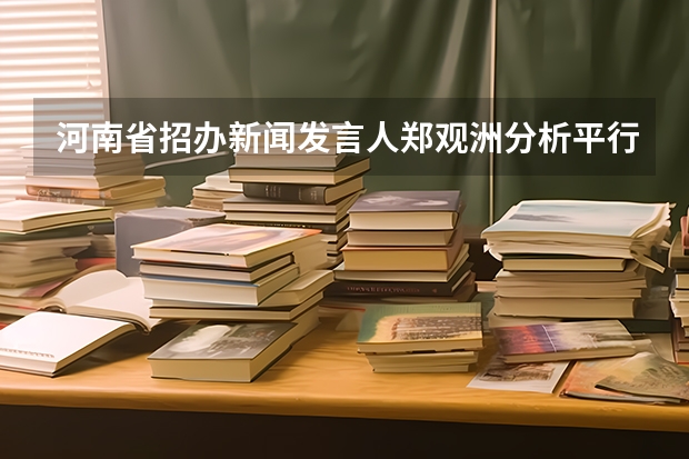 河南省招办新闻发言人郑观洲分析平行志愿优劣 江苏：高招本科第一批征求平行志愿投档线（含文科类、理科类）