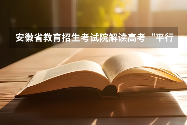 安徽省教育招生考试院解读高考“平行志愿” 吉林首次实行平行志愿 ，高考生怎样填好志愿