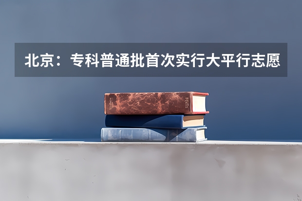 北京：专科普通批首次实行大平行志愿 河南招办详解：为什么平行志愿只进行一轮投档