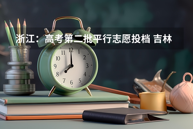 浙江：高考第二批平行志愿投档 吉林省平行志愿（二批B段）考生须知