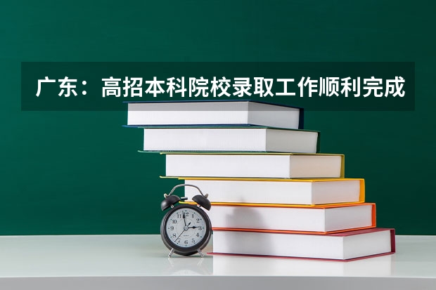 广东：高招本科院校录取工作顺利完成 ，平行志愿成效显著 河南招办详解：为什么平行志愿只进行一轮投档