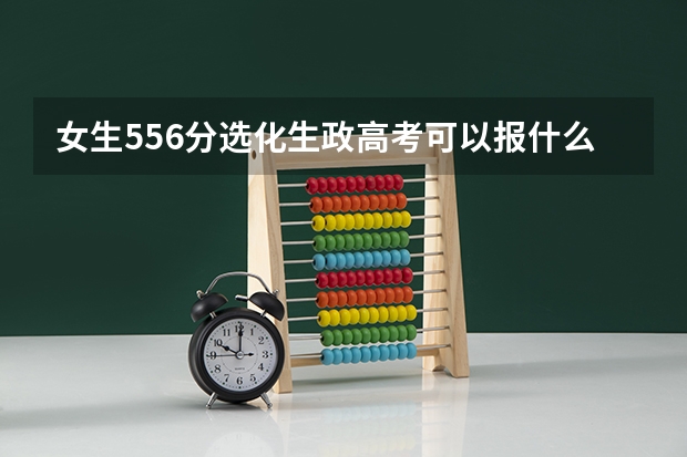 女生556分选化生政高考可以报什么学校？