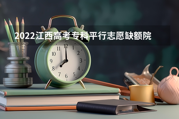 2022江西高考专科平行志愿缺额院校投档线及排名（文史类） 吉林省平行志愿（专科B段）征集计划