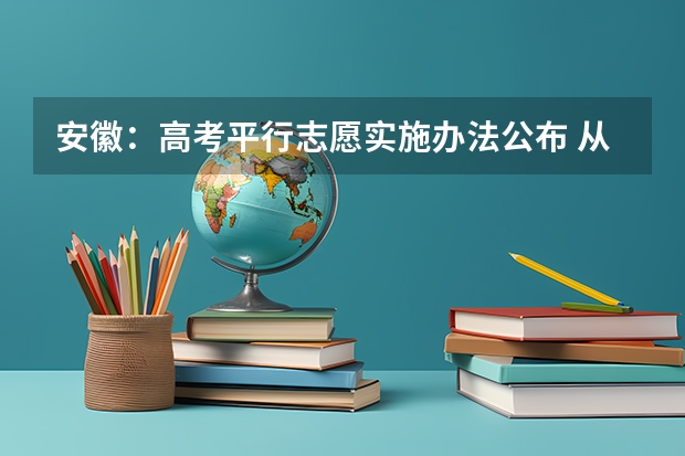 安徽：高考平行志愿实施办法公布 ，从严控制提档比例 江苏：本科第二批征求平行志愿投档线(文科)