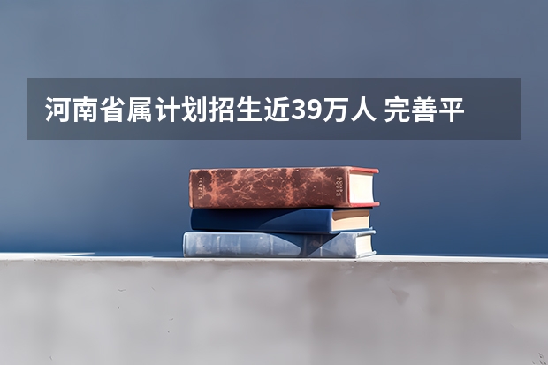 河南省属计划招生近39万人 ，完善平行志愿录取 广西：09年高招制度改革 ，推行平行志愿投档