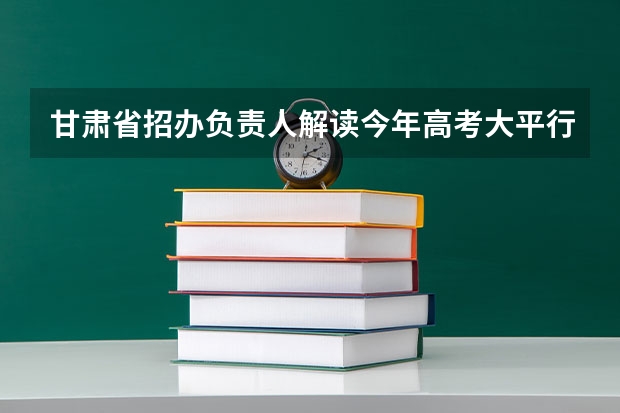 甘肃省招办负责人解读今年高考大平行志愿录取模式 江西省高招办主任肖辉：平行志愿投档新规则详解