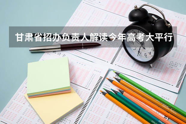 甘肃省招办负责人解读今年高考大平行志愿录取模式 湖北：高考第一批平行志愿昨投档