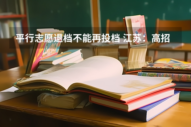 平行志愿退档不能再投档 江苏：高招本科第三批平行志愿投档线（文科）