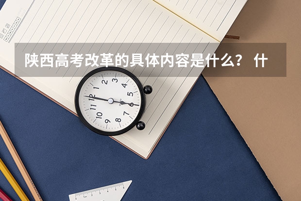 陕西高考改革的具体内容是什么？ 什么时候开始实行？