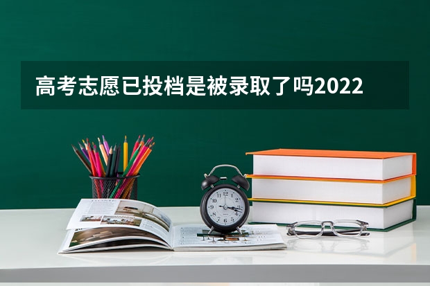 高考志愿已投档是被录取了吗2022 高考生志愿投档后多久会有通知