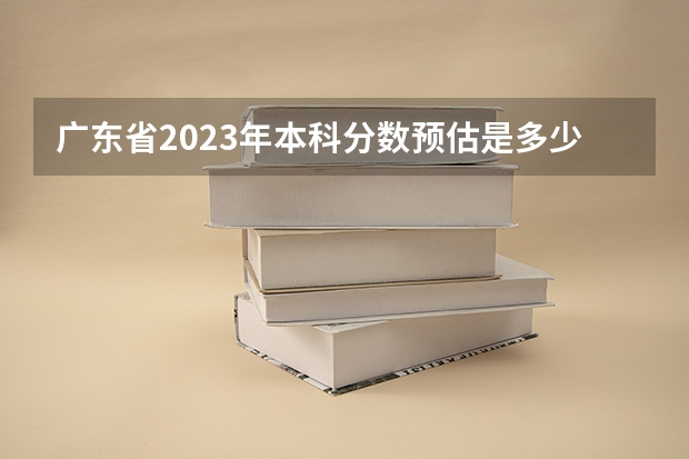 广东省2023年本科分数预估是多少