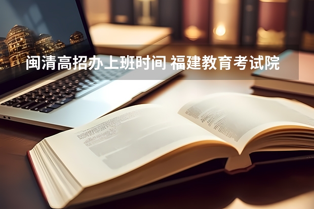 闽清高招办上班时间 福建教育考试院招生办电话 福建省招生办官网电话