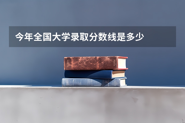 今年全国大学录取分数线是多少