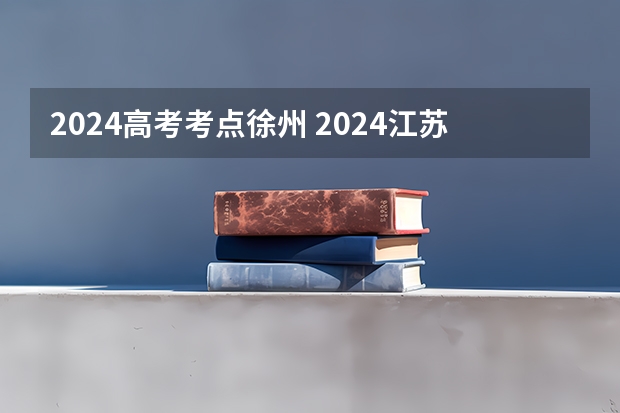 2024高考考点徐州 2024江苏高考报名时间