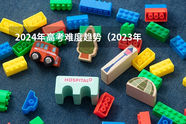 2024年高考难度趋势（2023年高考语文作文题目是啥？）