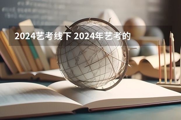 2024艺考线下 2024年艺考的时间安排是怎样的？