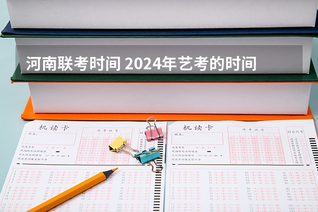 河南联考时间 2024年艺考的时间安排是怎样的？