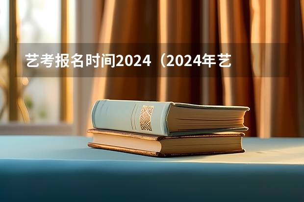 艺考报名时间2024（2024年艺考的时间安排是怎样的？）