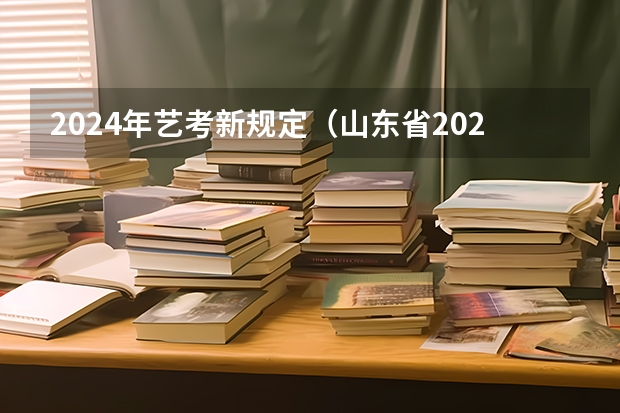 2024年艺考新规定（山东省2024艺考政策）