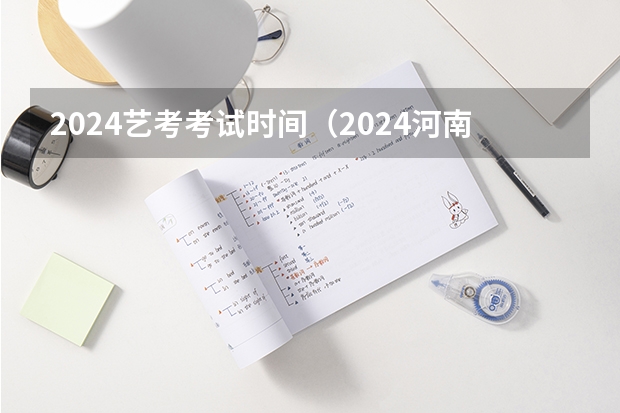 2024艺考考试时间（2024河南艺术考试时间）