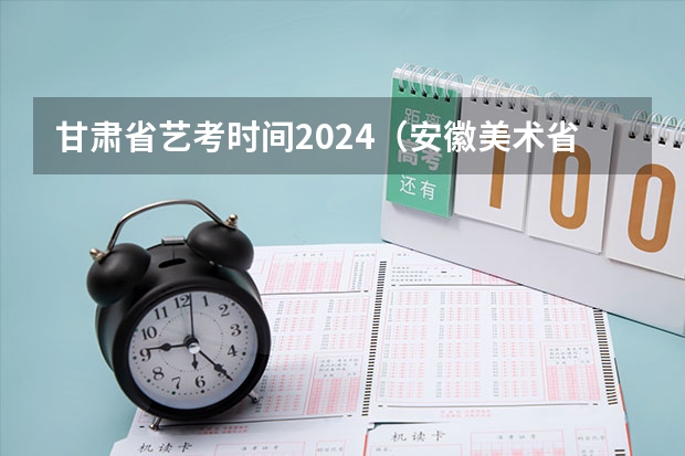 甘肃省艺考时间2024（安徽美术省考时间2024考试时间）