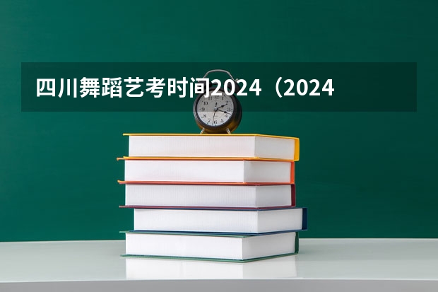 四川舞蹈艺考时间2024（2024年高考艺考政策）