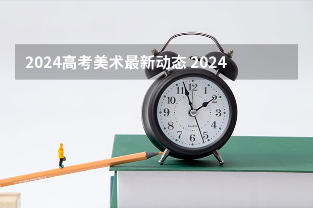 2024高考美术最新动态 2024年美院校考时间