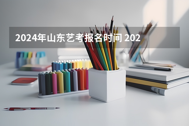 2024年山东艺考报名时间 2024年高考艺考政策