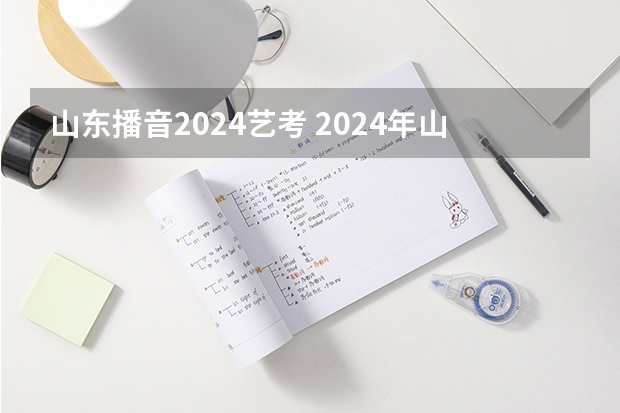 山东播音2024艺考 2024年山东艺考报名时间