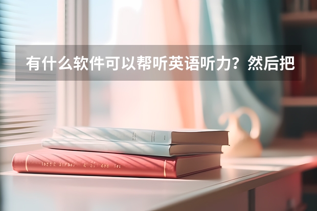 有什么软件可以帮听英语听力？然后把英文翻译成中文？