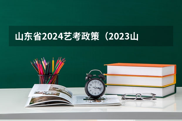 山东省2024艺考政策（2023山东艺考分数线）