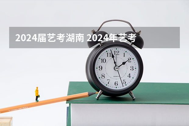 2024届艺考湖南 2024年艺考的时间安排是怎样的？