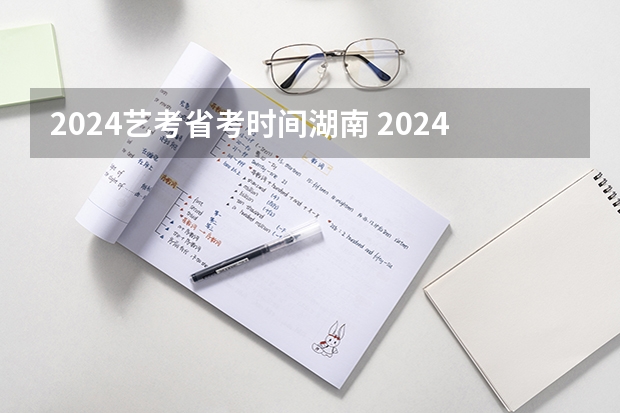 2024艺考省考时间湖南 2024年省考报名时间和考试时间