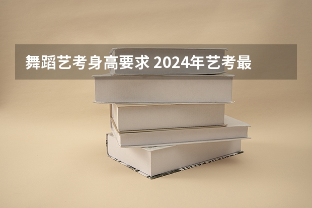 舞蹈艺考身高要求 2024年艺考最新政策