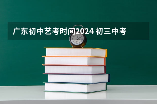 广东初中艺考时间2024 初三中考艺考时间2023