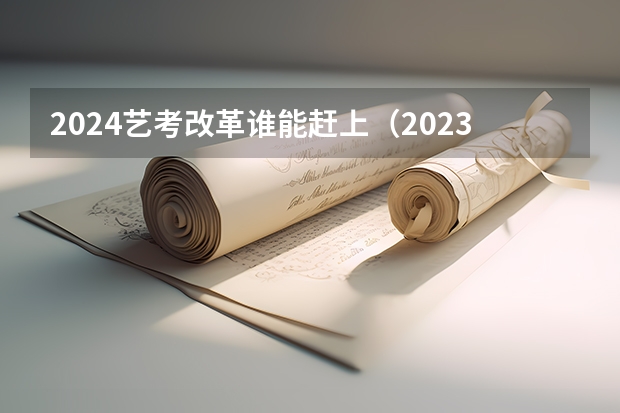 2024艺考改革谁能赶上（2023年编导艺考分数线）